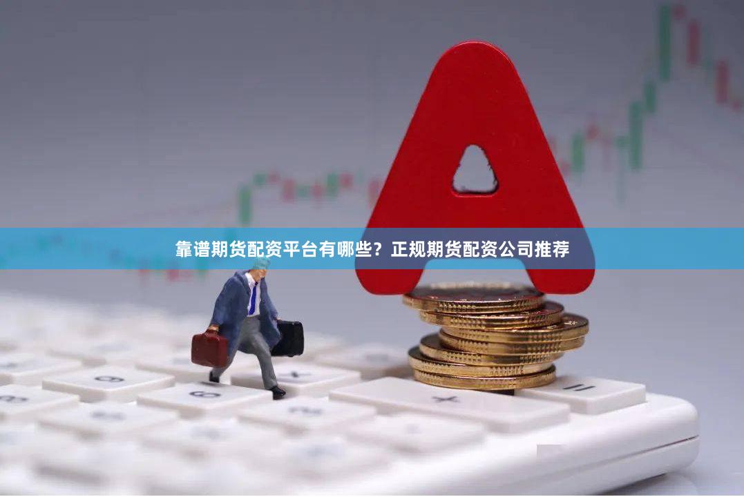 靠谱期货配资平台有哪些？正规期货配资公司推荐
