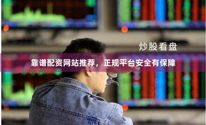 靠谱配资网站推荐，正规平台安全有保障