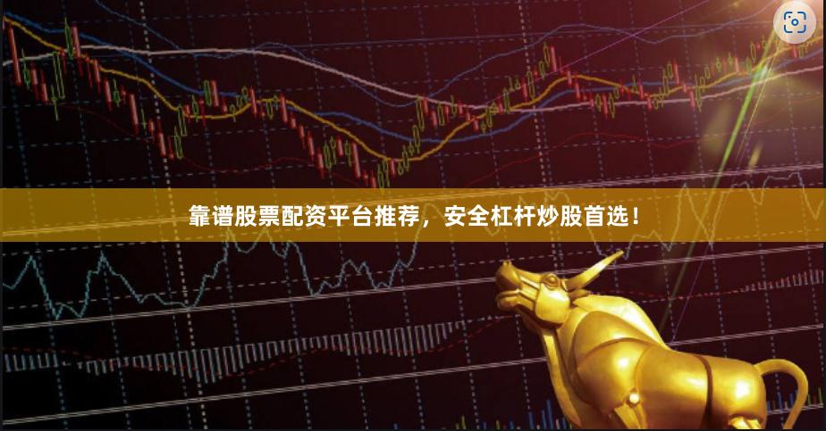 靠谱股票配资平台推荐，安全杠杆炒股首选！