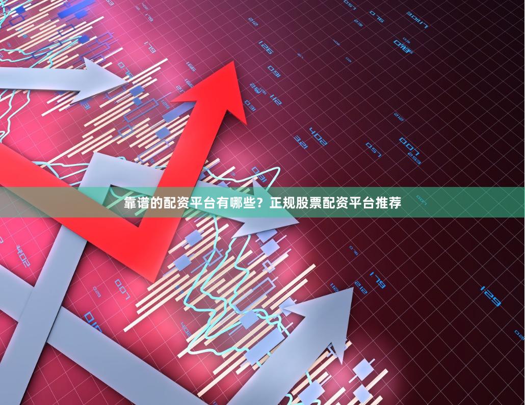 靠谱的配资平台有哪些？正规股票配资平台推荐