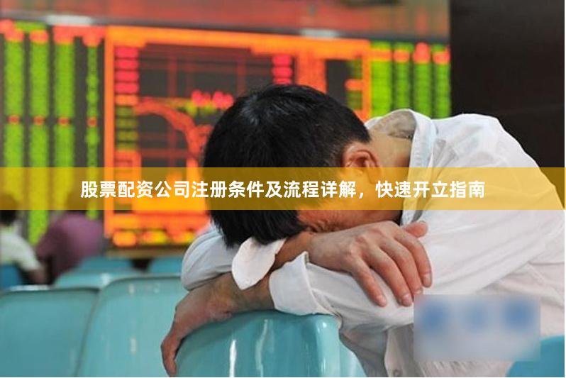 股票配资公司注册条件及流程详解，快速开立指南