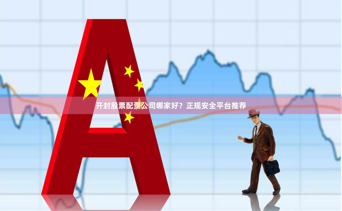 开封股票配资公司哪家好？正规安全平台推荐