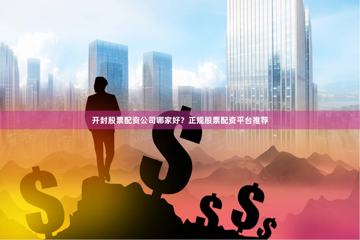 开封股票配资公司哪家好？正规股票配资平台推荐