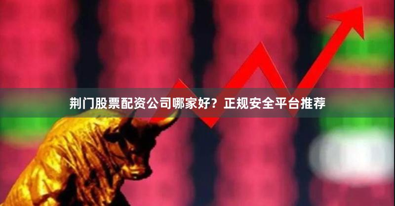 荆门股票配资公司哪家好？正规安全平台推荐