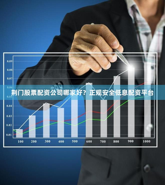 荆门股票配资公司哪家好？正规安全低息配资平台