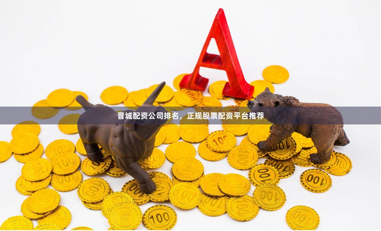 晋城配资公司排名，正规股票配资平台推荐