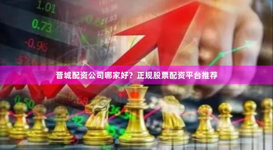 晋城配资公司哪家好?正规股票配资平台推荐