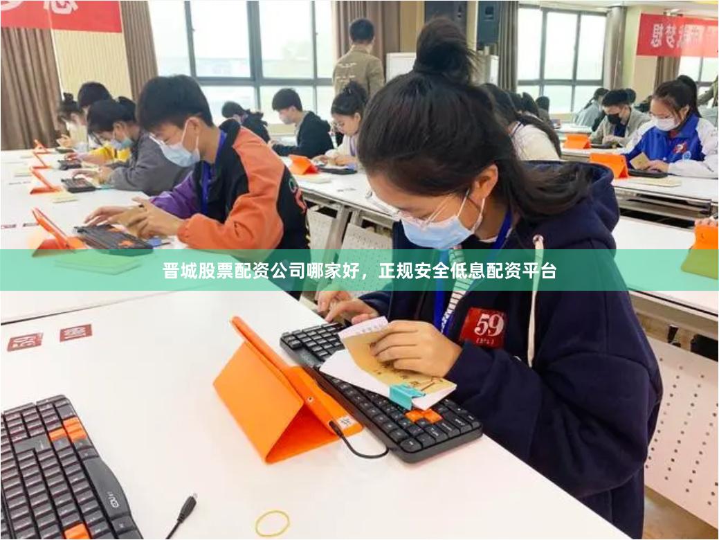 晋城股票配资公司哪家好,正规安全低息配资平台