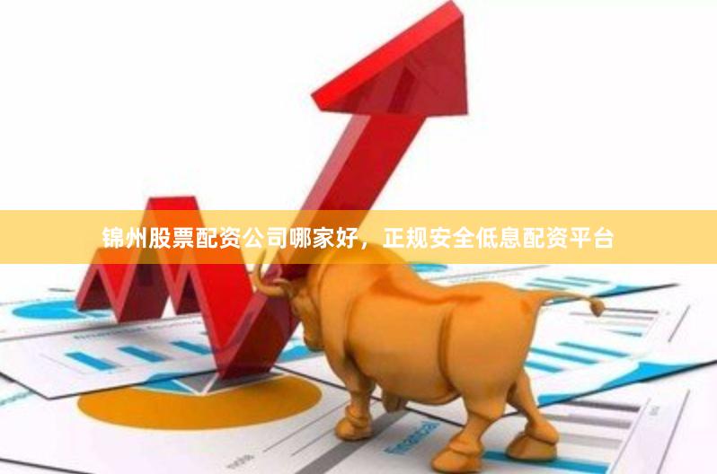 锦州股票配资公司哪家好，正规安全低息配资平台
