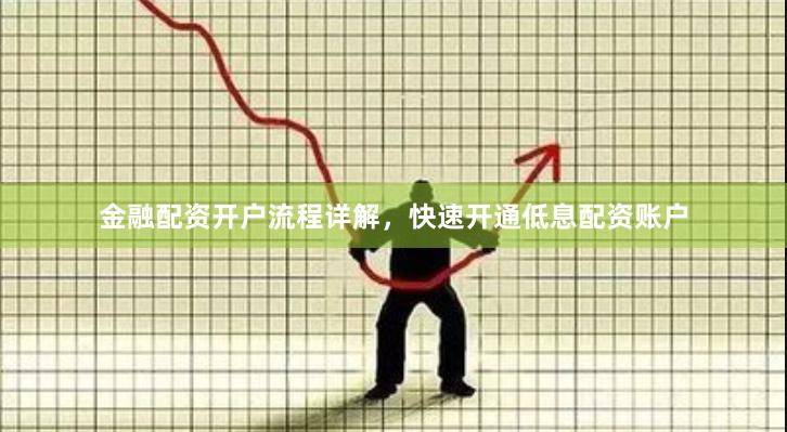 金融配资开户流程详解，快速开通低息配资账户