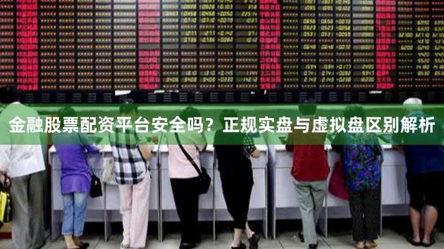 金融股票配资平台安全吗？正规实盘与虚拟盘区别解析