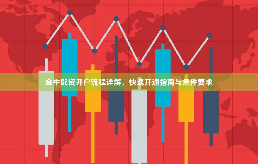 金牛配资开户流程详解,快速开通指南与条件要求