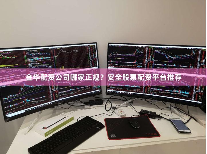 金华配资公司哪家正规？安全股票配资平台推荐