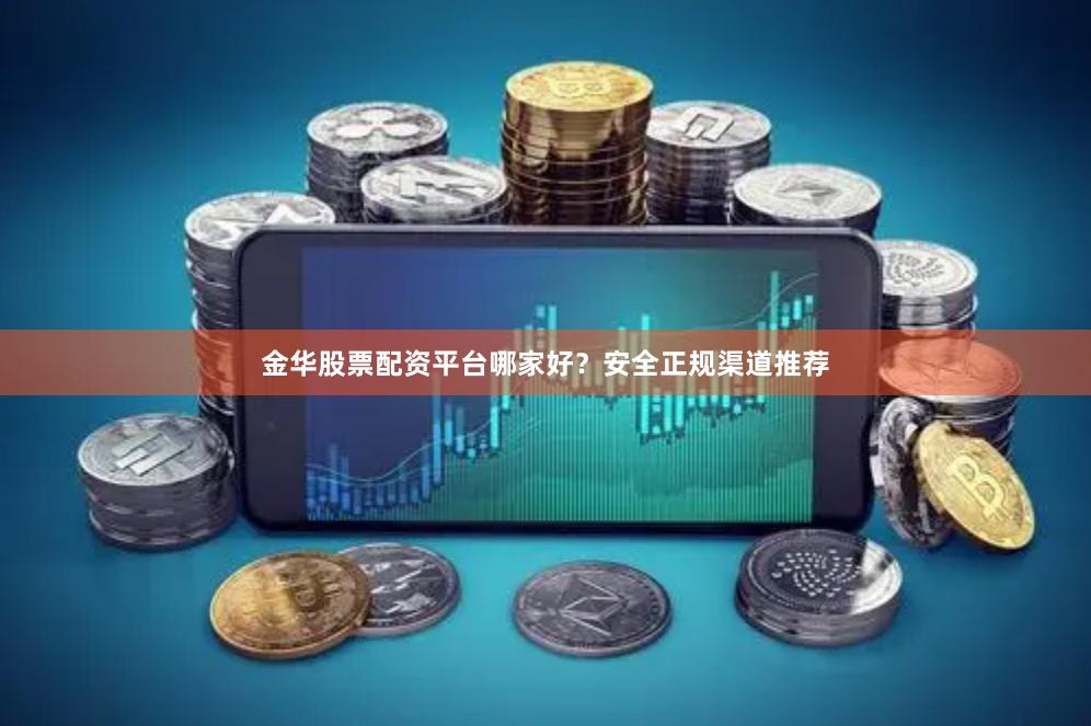 金华股票配资平台哪家好？安全正规渠道推荐