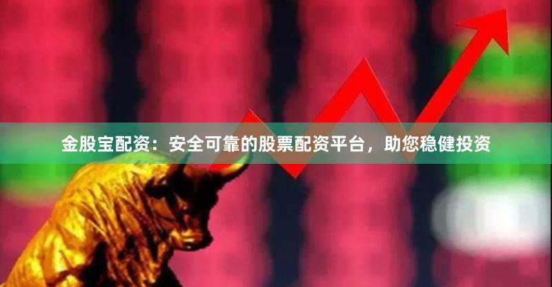 金股宝配资：安全可靠的股票配资平台，助您稳健投资