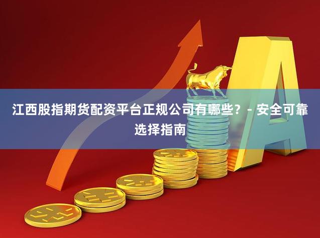 江西股指期货配资平台正规公司有哪些？- 安全可靠选择指南