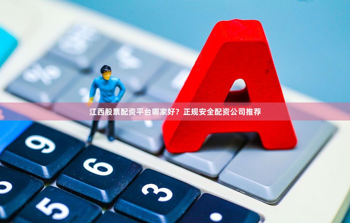 江西股票配资平台哪家好？正规安全配资公司推荐