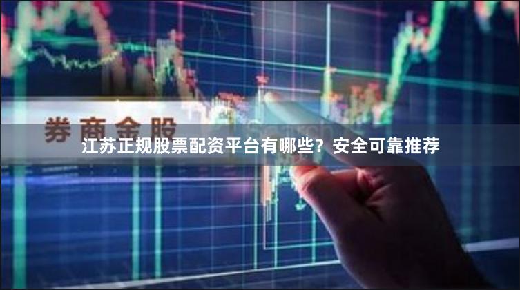 江苏正规股票配资平台有哪些？安全可靠推荐