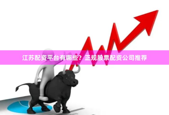 江苏配资平台有哪些？正规股票配资公司推荐