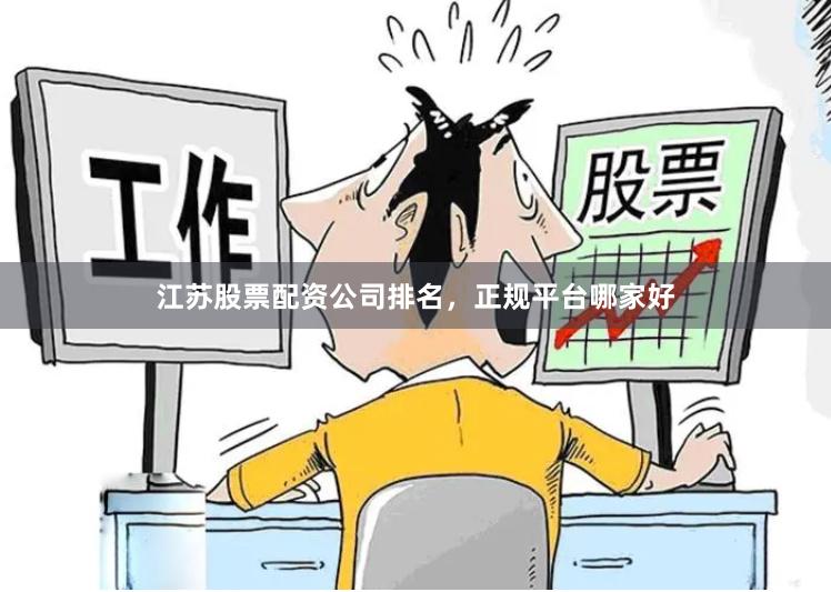 江苏股票配资公司排名，正规平台哪家好