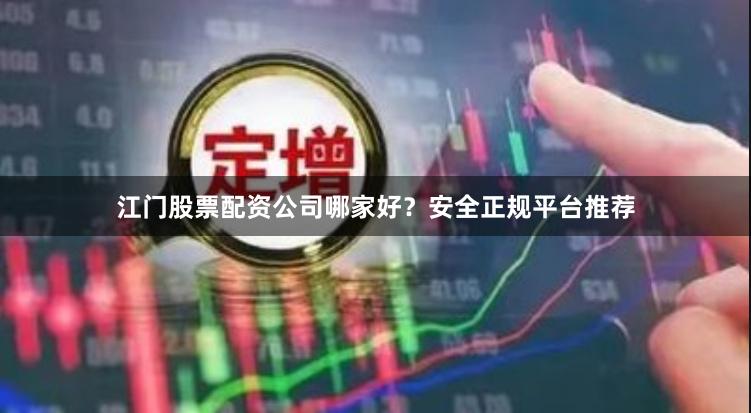江门股票配资公司哪家好？安全正规平台推荐