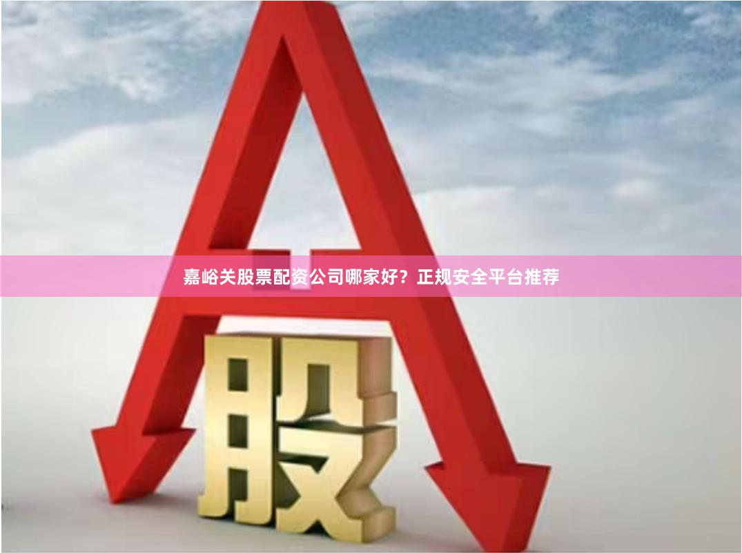 嘉峪关股票配资公司哪家好？正规安全平台推荐