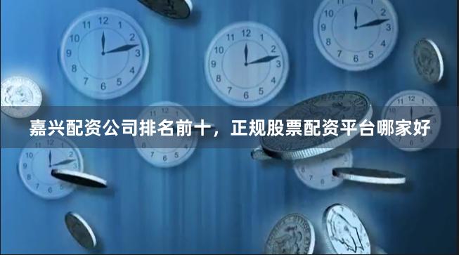嘉兴配资公司排名前十，正规股票配资平台哪家好