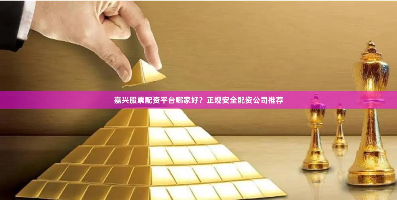 嘉兴股票配资平台哪家好？正规安全配资公司推荐