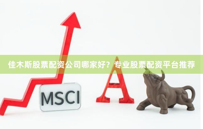 佳木斯股票配资公司哪家好？专业股票配资平台推荐