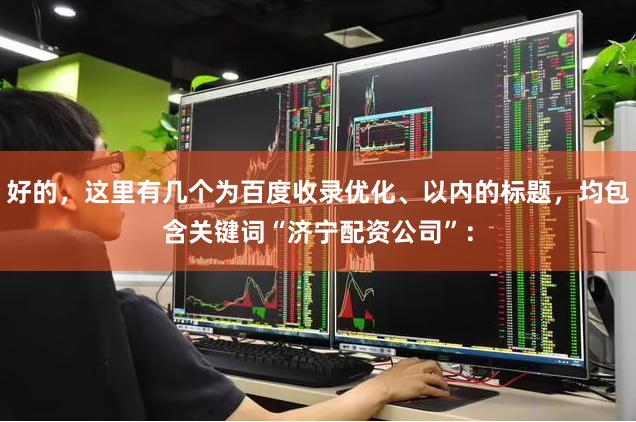 好的，这里有几个为百度收录优化、以内的标题，均包含关键词“济宁配资公司”：