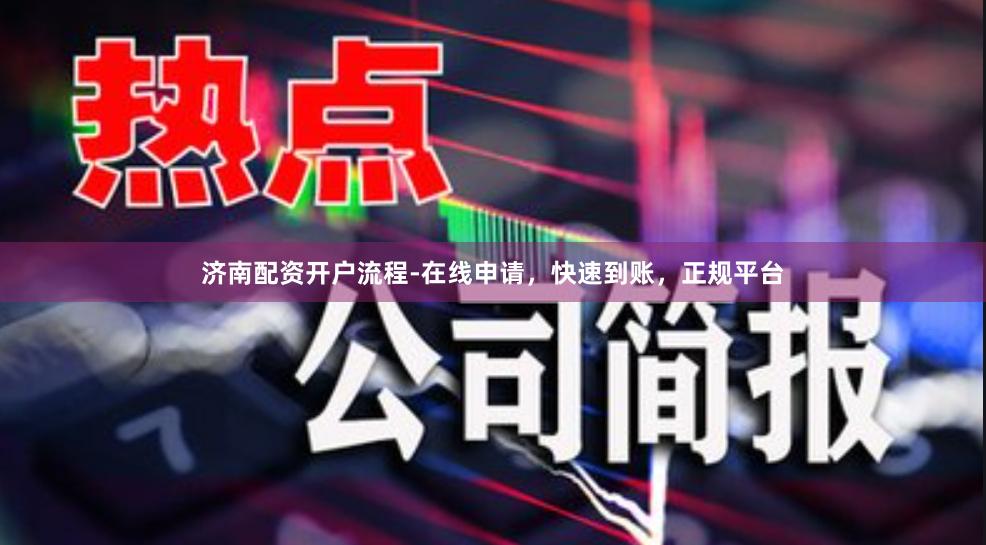 济南配资开户流程-在线申请，快速到账，正规平台
