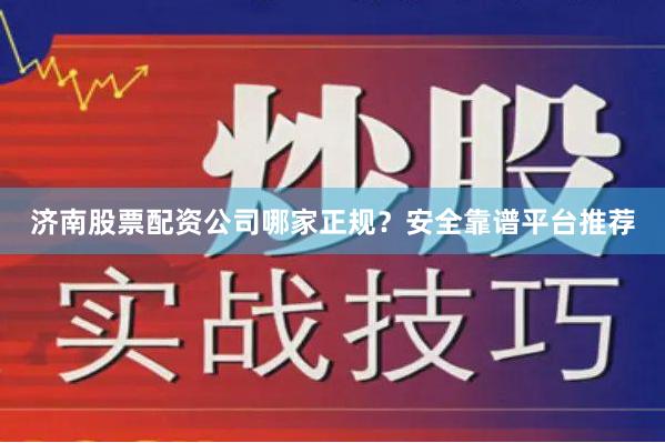 济南股票配资公司哪家正规？安全靠谱平台推荐
