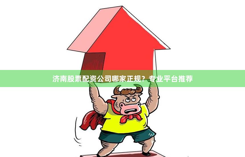 济南股票配资公司哪家正规？专业平台推荐