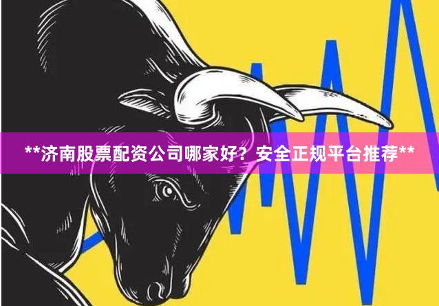 **济南股票配资公司哪家好？安全正规平台推荐**