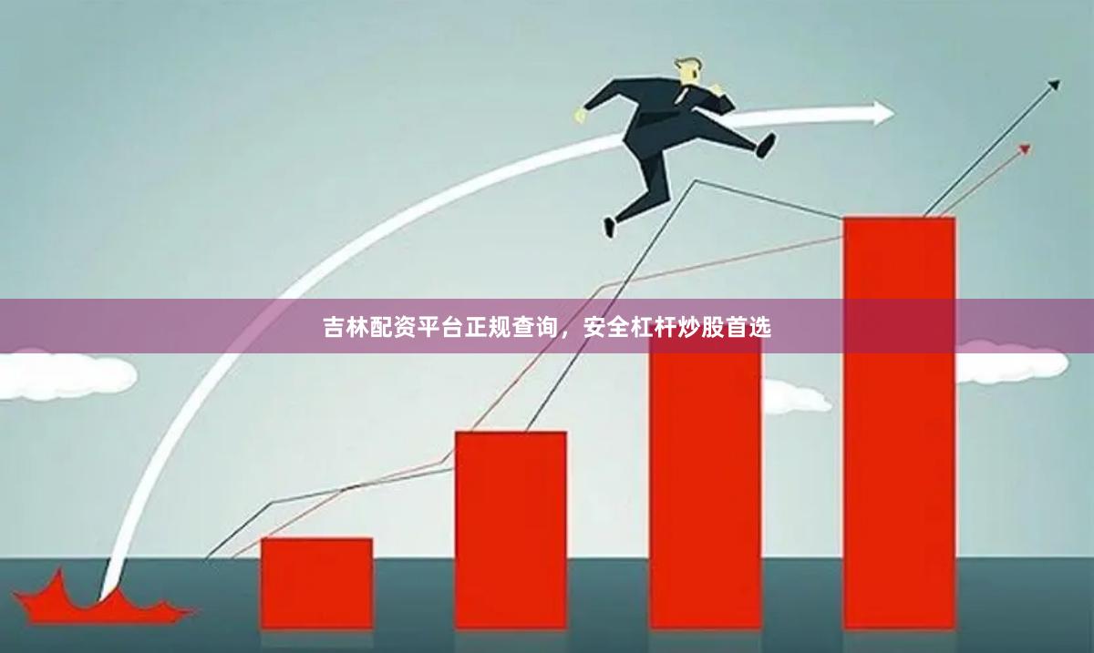 吉林配资平台正规查询，安全杠杆炒股首选