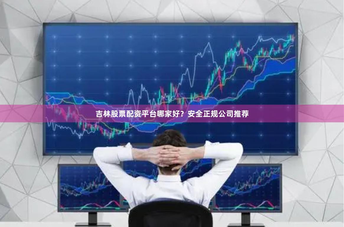 吉林股票配资平台哪家好？安全正规公司推荐