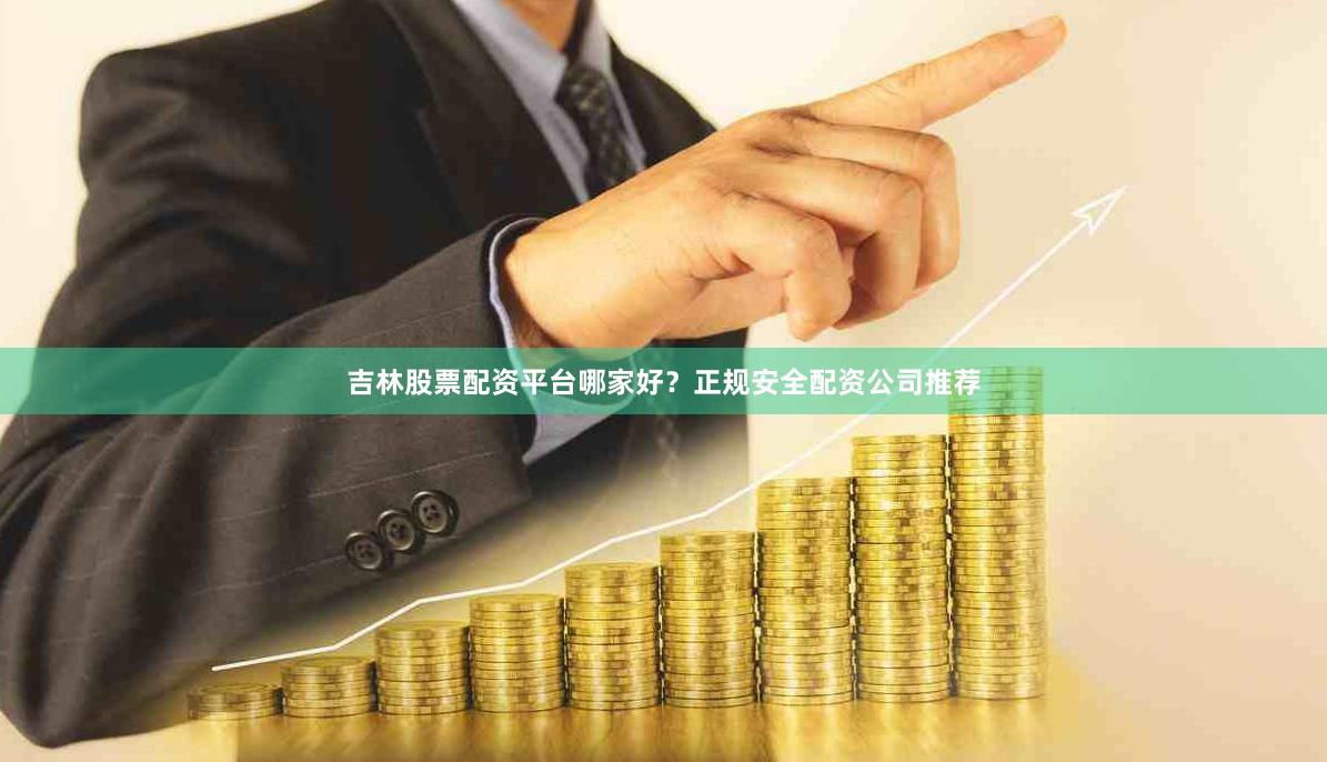 吉林股票配资平台哪家好？正规安全配资公司推荐