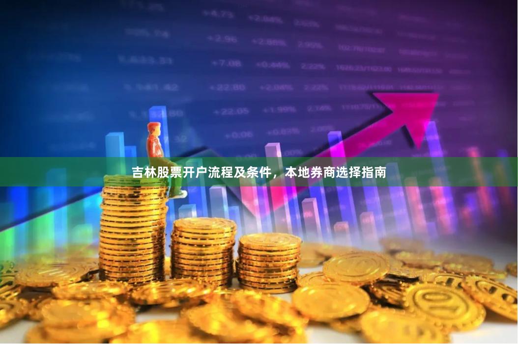 吉林股票开户流程及条件，本地券商选择指南