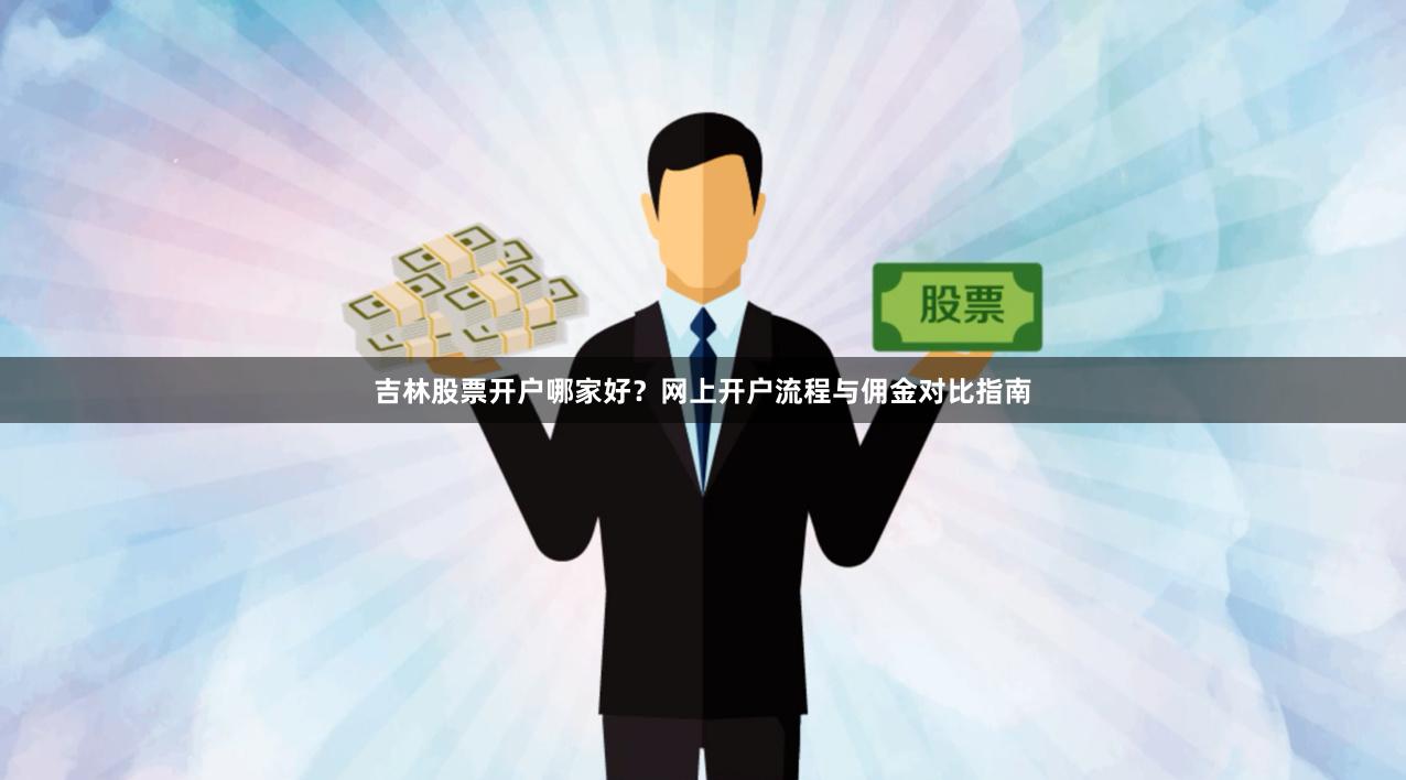 吉林股票开户哪家好？网上开户流程与佣金对比指南
