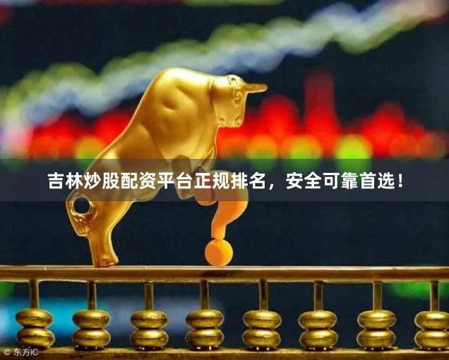 吉林炒股配资平台正规排名，安全可靠首选！