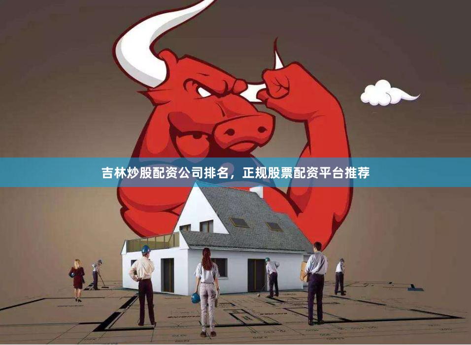 吉林炒股配资公司排名，正规股票配资平台推荐