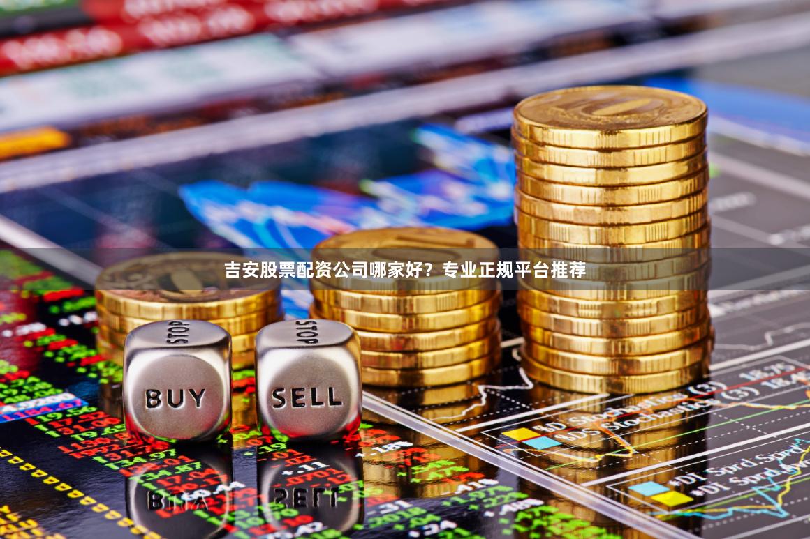 吉安股票配资公司哪家好？专业正规平台推荐