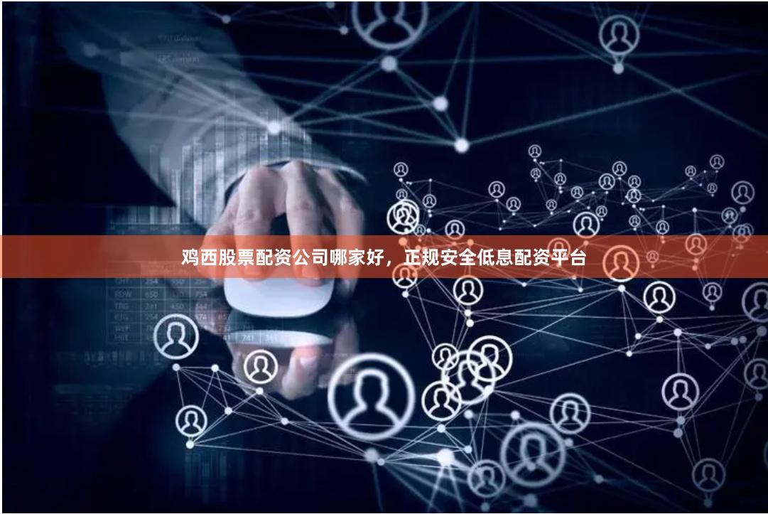 鸡西股票配资公司哪家好，正规安全低息配资平台