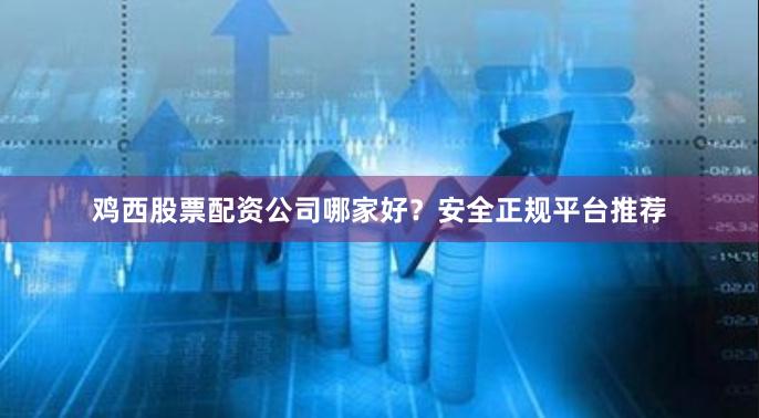 鸡西股票配资公司哪家好？安全正规平台推荐