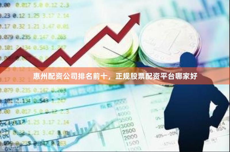 惠州配资公司排名前十，正规股票配资平台哪家好