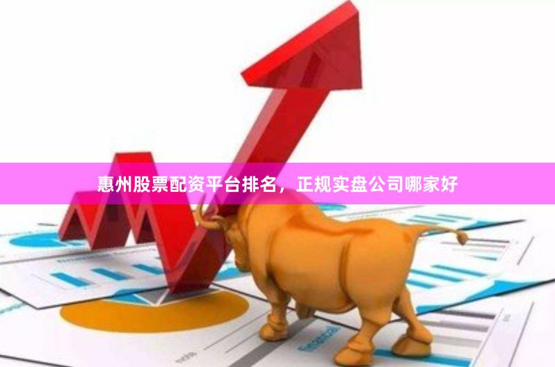 惠州股票配资平台排名，正规实盘公司哪家好