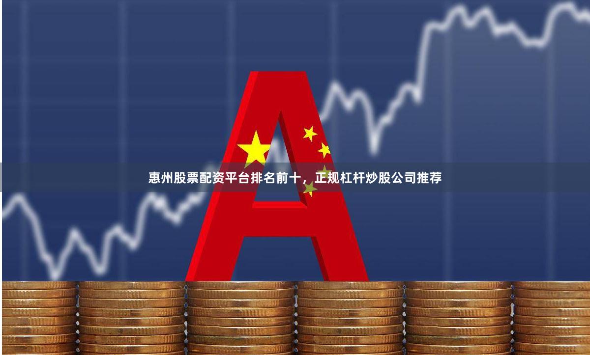 惠州股票配资平台排名前十，正规杠杆炒股公司推荐