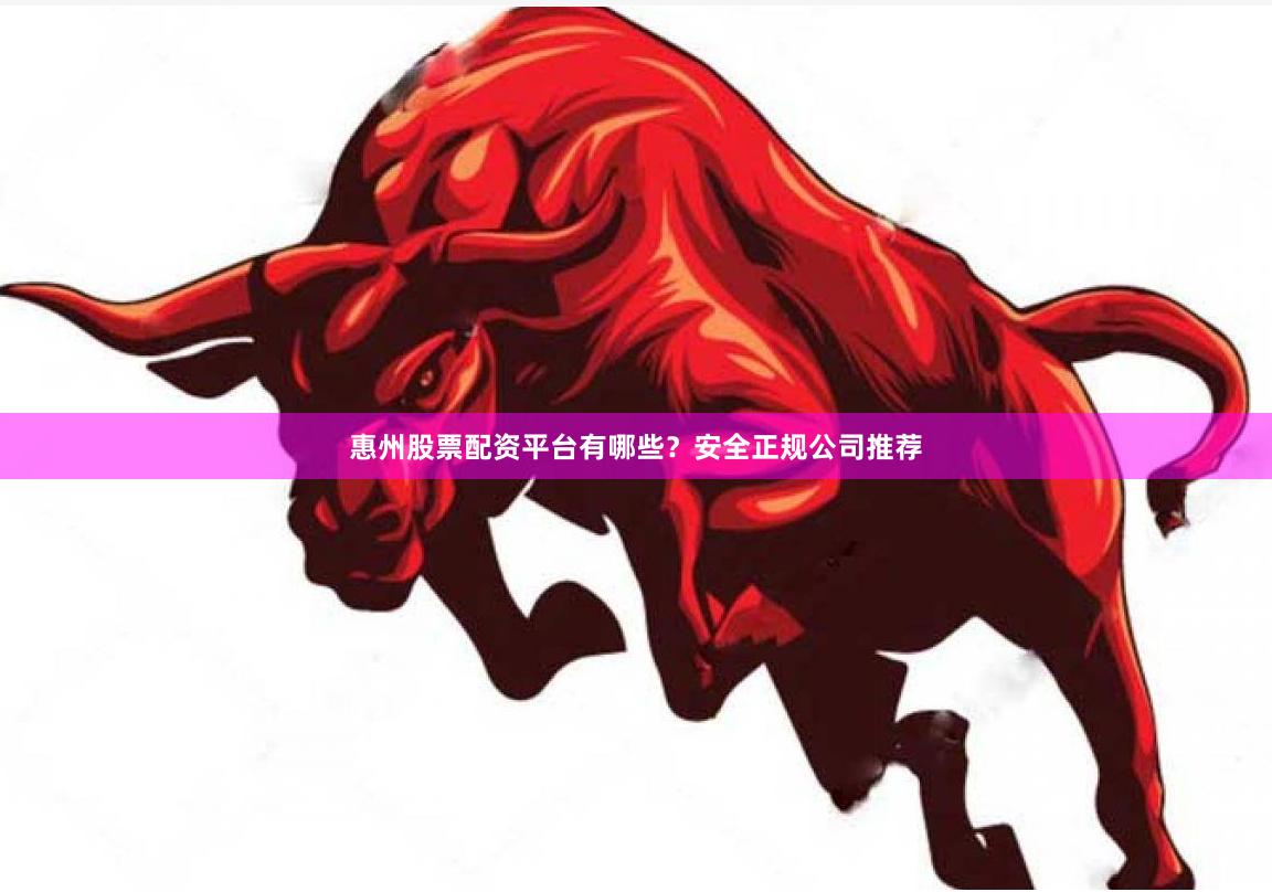 惠州股票配资平台有哪些？安全正规公司推荐