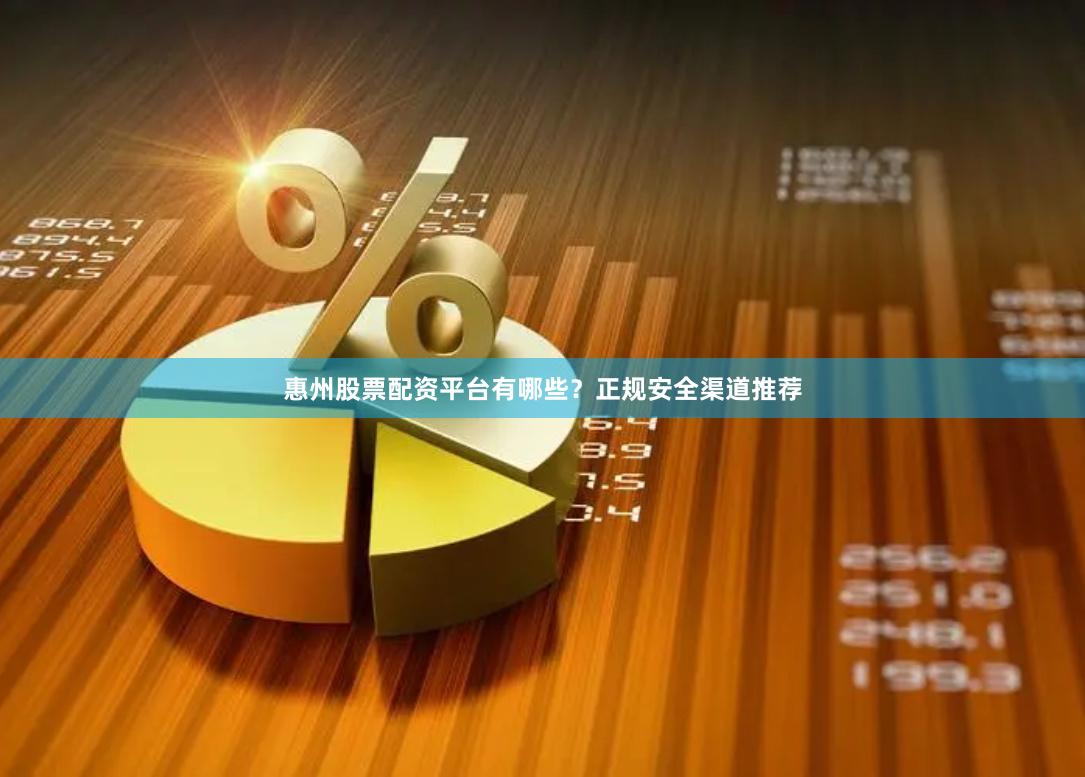 惠州股票配资平台有哪些？正规安全渠道推荐