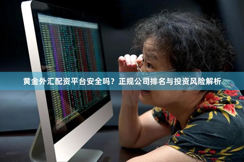 黄金外汇配资平台安全吗？正规公司排名与投资风险解析